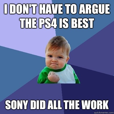 I don't have to argue the PS4 is best Sony did all the work  Success Kid