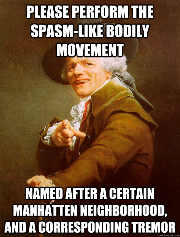 please perform the spasm-like bodily movement  Named after a certain manhatten neighborhood, and a corresponding tremor - please perform the spasm-like bodily movement  Named after a certain manhatten neighborhood, and a corresponding tremor  Joseph Ducreux