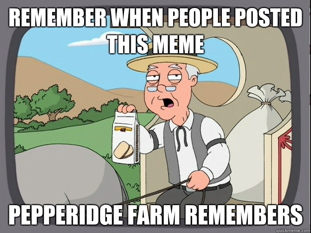 remember when people posted this meme Pepperidge farm remembers  Pepperidge Farm Remembers