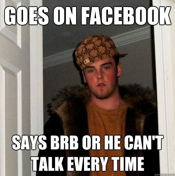 Goes on facebook Says brb or he can't talk every time  Scumbag Steve