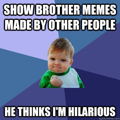 show brother memes made by other people he thinks i'm hilarious  Success Kid