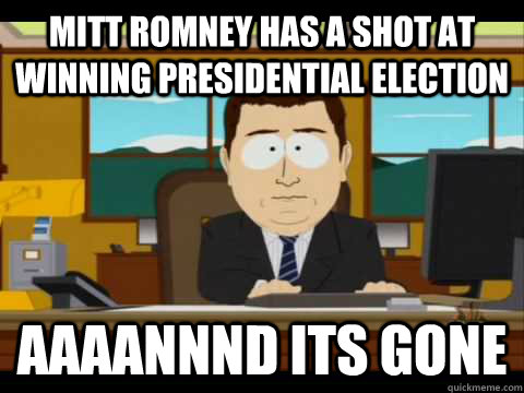 Mitt Romney has a shot at winning presidential election Aaaannnd its gone  Aaand its gone