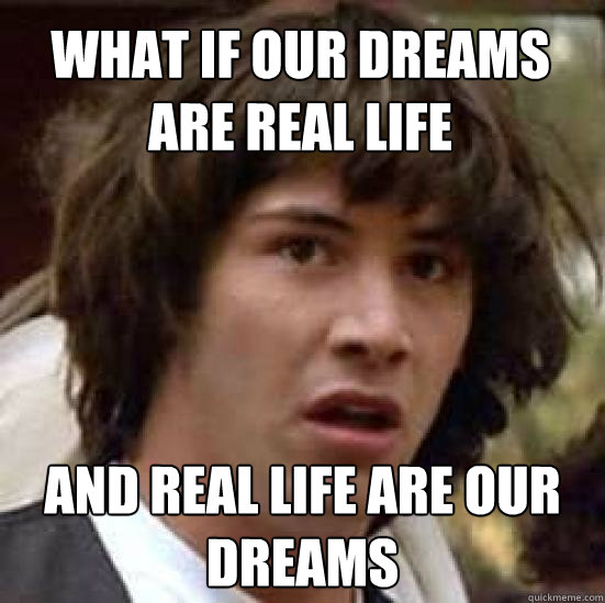 What if our dreams are real life and real life are our dreams  conspiracy keanu