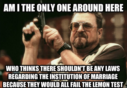 Am I the only one around here who thinks there shouldn't be any laws regarding the institution of marriage because they would all fail the Lemon Test - Am I the only one around here who thinks there shouldn't be any laws regarding the institution of marriage because they would all fail the Lemon Test  Am I the only one