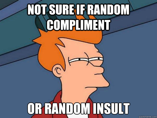 Not sure if random compliment Or random insult  Futurama Fry