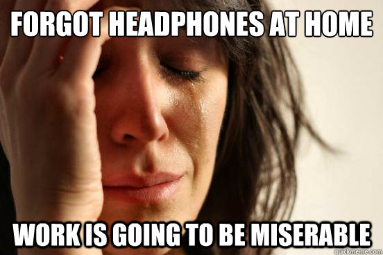 forgot headphones at home
 work is going to be miserable - forgot headphones at home
 work is going to be miserable  First World Problems