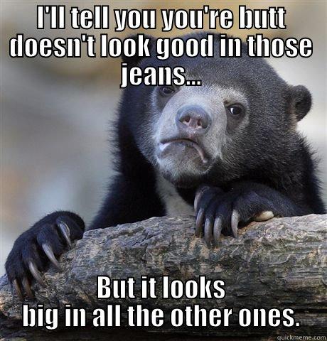 lawl lawl lawl must read. (: - I'LL TELL YOU YOU'RE BUTT DOESN'T LOOK GOOD IN THOSE JEANS... BUT IT LOOKS BIG IN ALL THE OTHER ONES. Confession Bear