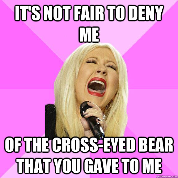 it's not fair to deny me of the cross-eyed bear that you gave to me  Wrong Lyrics Christina