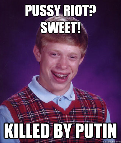 pussy riot? 
sweet! killed by putin  Bad Luck Brian