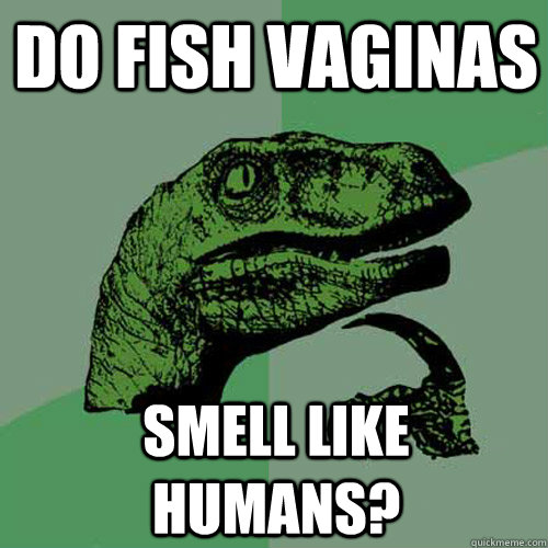 Do fish vaginas smell like humans?  Philosoraptor