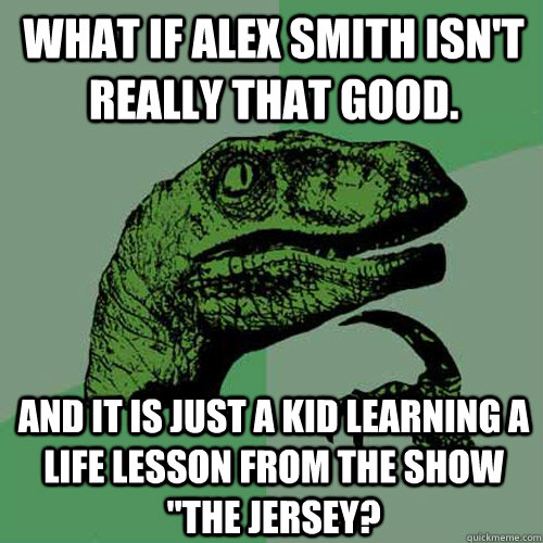 What if Alex Smith isn't really that good. And it is just a kid learning a life lesson from the show 