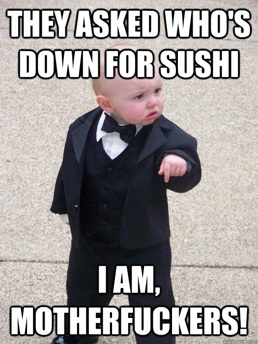 They asked who's down for Sushi I am, motherfuckers!  Baby Godfather