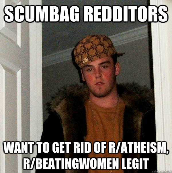 Scumbag Redditors want to get rid of r/atheism, r/beatingwomen legit  Scumbag Steve