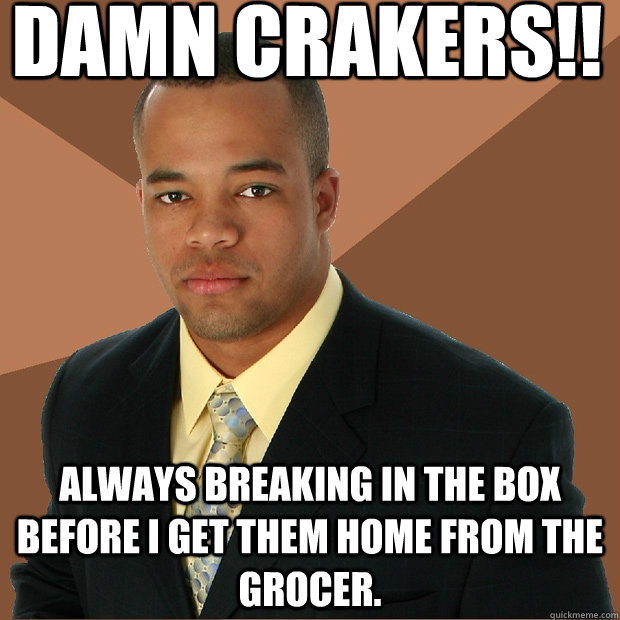 Damn Crakers!! Always breaking in the box before I get them home from the grocer.   Successful Black Man