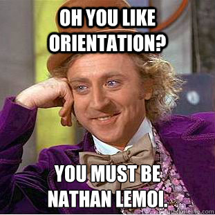 Oh you like Orientation? You must be 
Nathan Lemoi. - Oh you like Orientation? You must be 
Nathan Lemoi.  Condescending Wonka
