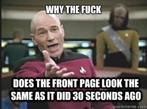 why the fuck Does the front page look the same as it did 30 seconds ago  Annoyed Picard