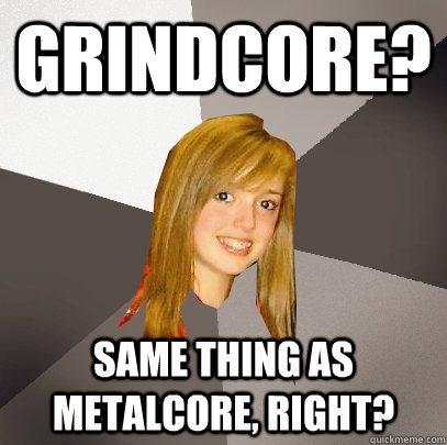 Grindcore? Same thing as metalcore, Right?  Musically Oblivious 8th Grader