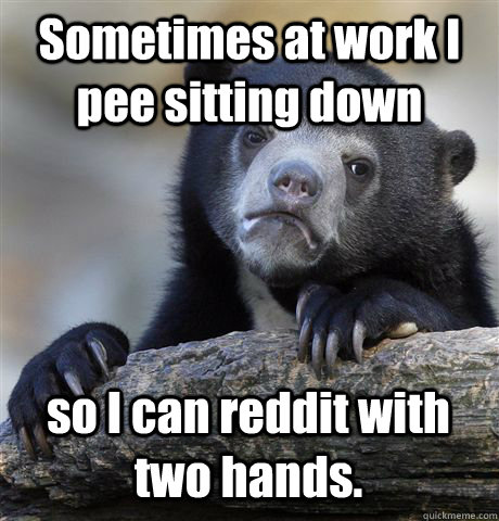 Sometimes at work I pee sitting down so I can reddit with two hands.  Confession Bear