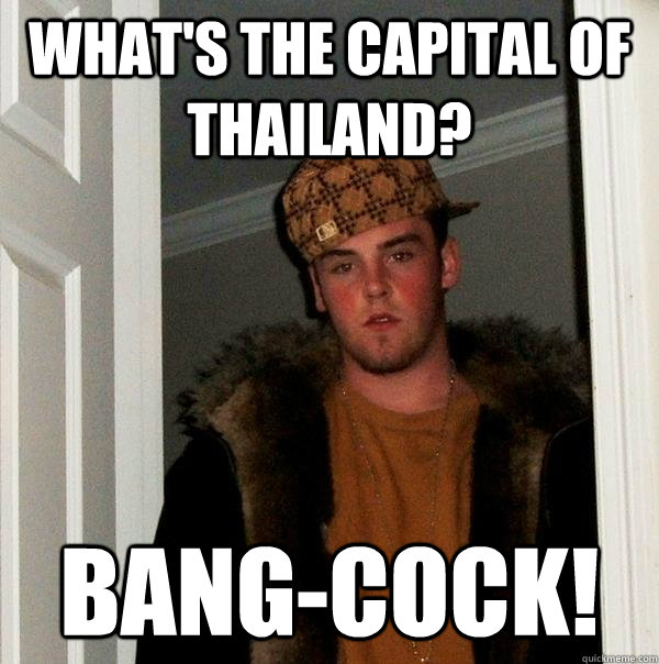 What's the capital of Thailand? Bang-Cock!  Scumbag Steve