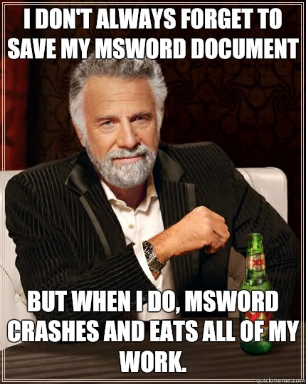 I don't always forget to save my MSWord document but when I do, MSWord crashes and eats all of my work. - I don't always forget to save my MSWord document but when I do, MSWord crashes and eats all of my work.  The Most Interesting Man In The World