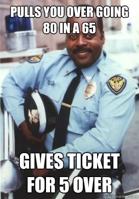 Pulls you over going 80 in a 65 Gives ticket for 5 over  Cool Cop Carl