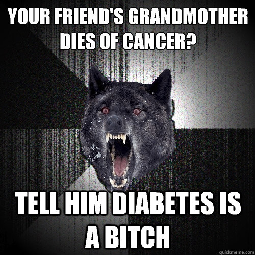 Your friend's grandmother dies of cancer? Tell him diabetes is a bitch  - Your friend's grandmother dies of cancer? Tell him diabetes is a bitch   Insanity Wolf