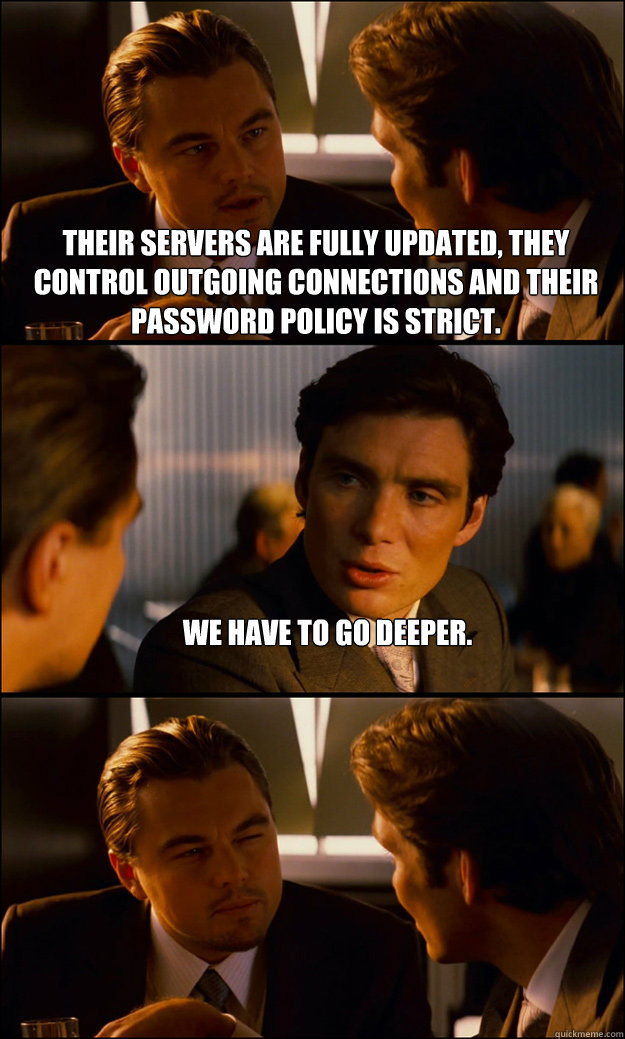 Their servers are fully updated, they control outgoing connections and their password policy is strict. We have to go deeper.   Inception