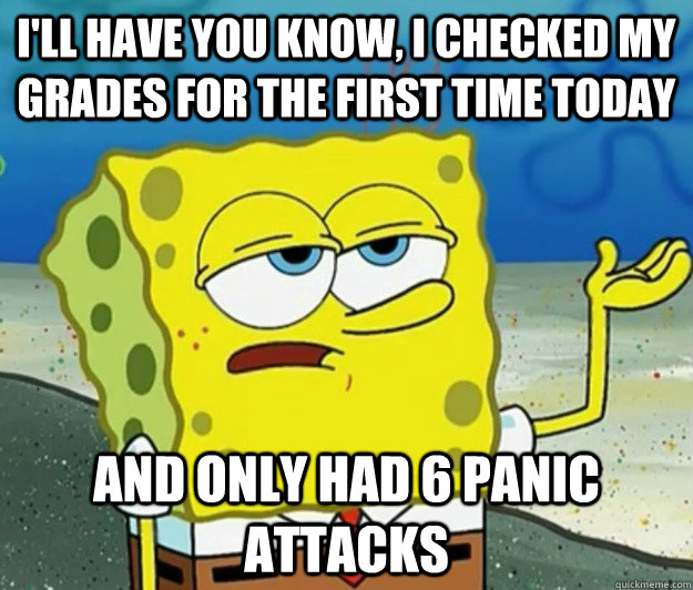 I'll have you know, I checked my grades for the first time today And only had 6 panic attacks  Tough Spongebob