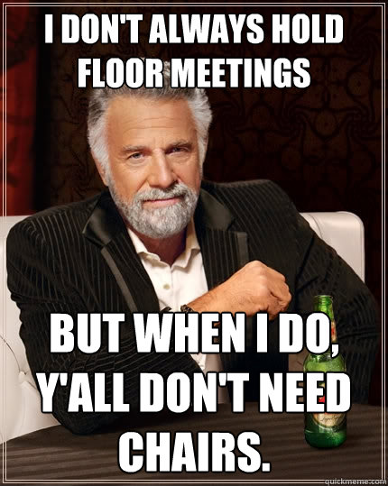 I don't always hold floor meetings But when I do, y'all don't need chairs.  The Most Interesting Man In The World