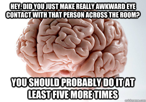 Hey, did you just make really awkward eye contact with that person across the room? you should probably do it at least five more times - Hey, did you just make really awkward eye contact with that person across the room? you should probably do it at least five more times  Scumbag Brain