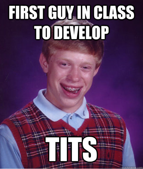 FIRST GUY IN CLASS TO DEVELOP TITS  Bad Luck Brian