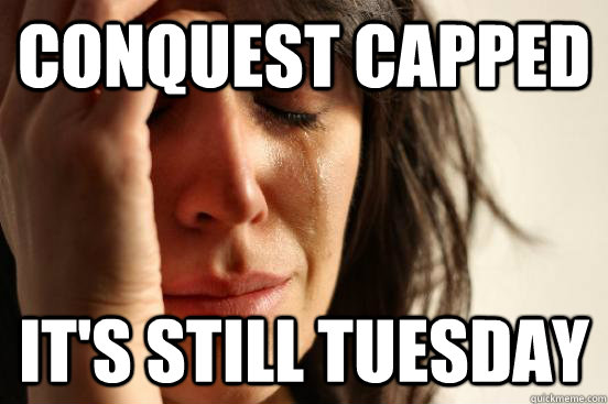 Conquest capped It's still Tuesday  First World Problems