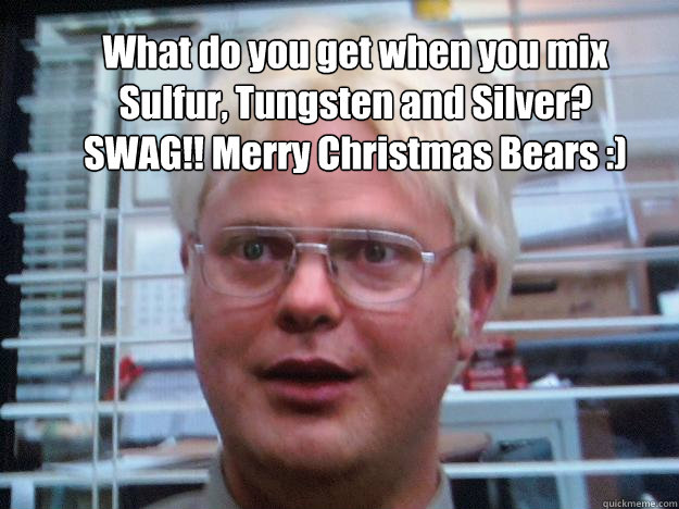 What do you get when you mix Sulfur, Tungsten and Silver? SWAG!! Merry Christmas Bears :)   