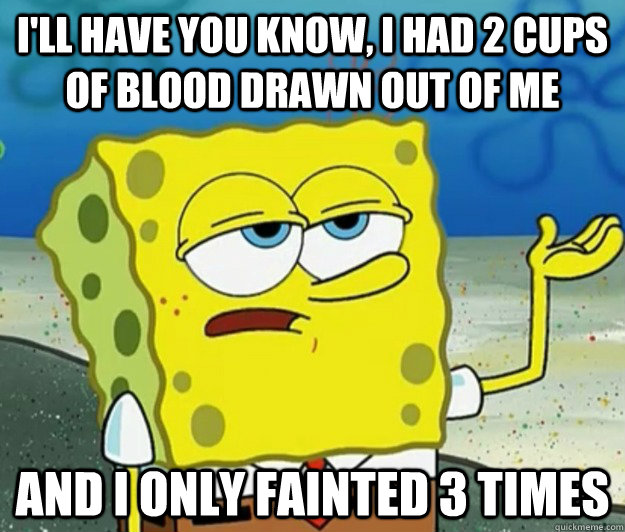 I'll have you know, I had 2 cups of blood drawn out of me and i only fainted 3 times  Tough Spongebob