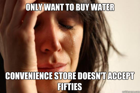 only want to buy water convenience store doesn't accept fifties  First World Problems