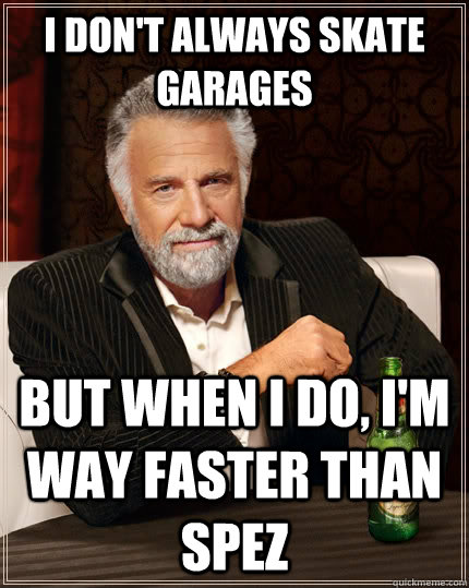 I don't always skate garages but when I do, I'm way faster than spez  The Most Interesting Man In The World