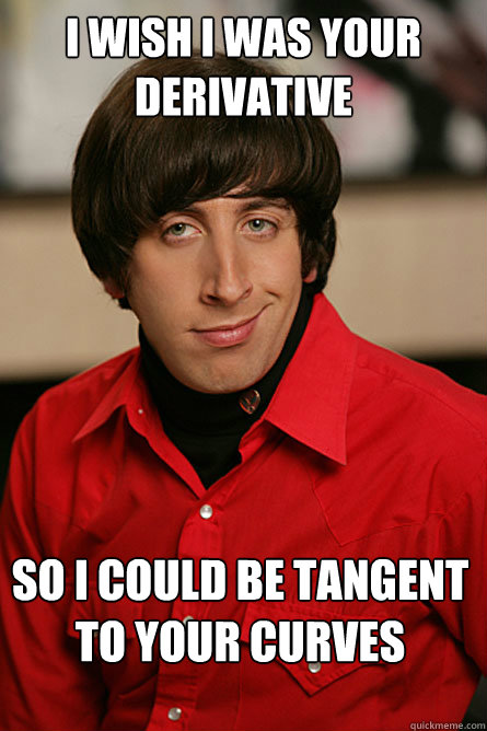 I wish i was your derivative so i could be tangent to your curves  Pickup Line Scientist