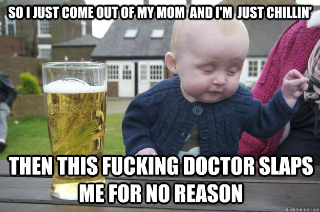 So i just come out of my mom  and i'm  just chillin' then this fucking doctor slaps me for no reason - So i just come out of my mom  and i'm  just chillin' then this fucking doctor slaps me for no reason  drunk baby