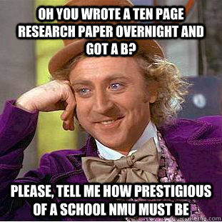 Oh you wrote a ten page research paper overnight and got a B? Please, tell me how prestigious of a school NMU must be  Condescending Wonka