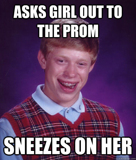 Asks girl out to the prom Sneezes on her  Bad Luck Brian