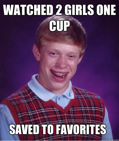 Watched 2 girls one cup  Saved to favorites   Bad Luck Brian