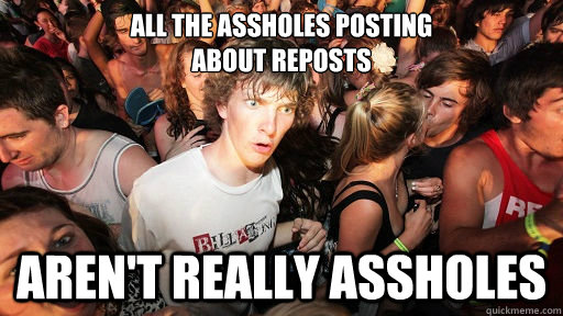 All the assholes posting 
about reposts Aren't really assholes  Sudden Clarity Clarence