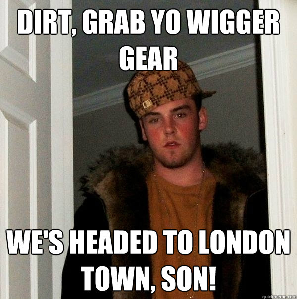 Dirt, grab yo wigger gear we's headed to london town, son! - Dirt, grab yo wigger gear we's headed to london town, son!  Scumbag Steve