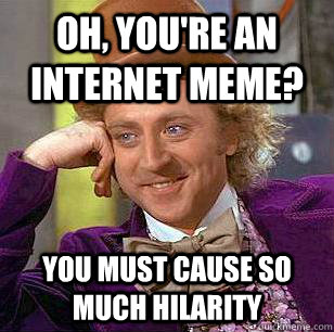 Oh, you're an internet meme? You must cause so much hilarity  Condescending Wonka