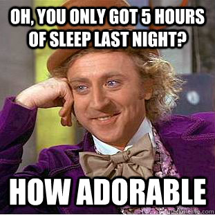 oh, you only got 5 hours of sleep last night? how adorable  Condescending Wonka