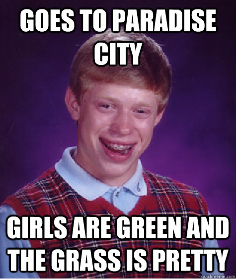 goes to paradise city girls are green and the grass is pretty  Bad Luck Brian