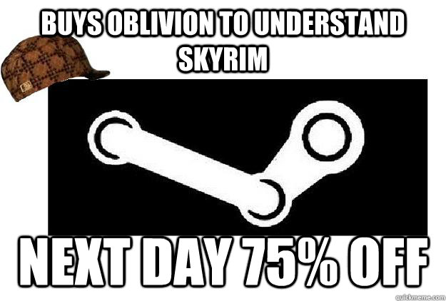 Buys Oblivion to understand Skyrim Next day 75% off  Scumbag Steam