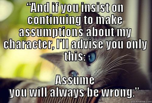 Positive Life - “AND IF YOU INSIST ON CONTINUING TO MAKE ASSUMPTIONS ABOUT MY CHARACTER, I’LL ADVISE YOU ONLY THIS: ASSUME YOU WILL ALWAYS BE WRONG.”  First World Problems Cat