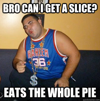 Bro can i get a slice? eats the whole pie  Hungry