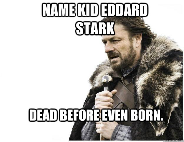 Name kid eddard Stark Dead before even born.  Imminent Ned